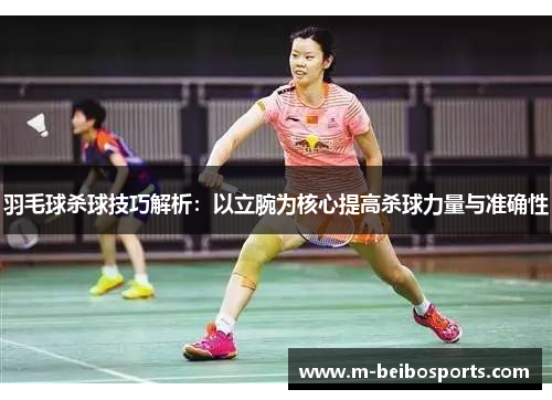 羽毛球杀球技巧解析：以立腕为核心提高杀球力量与准确性