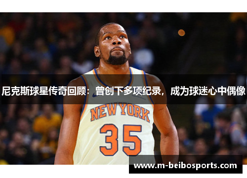 尼克斯球星传奇回顾：曾创下多项纪录，成为球迷心中偶像
