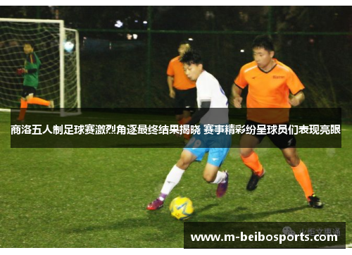 商洛五人制足球赛激烈角逐最终结果揭晓 赛事精彩纷呈球员们表现亮眼