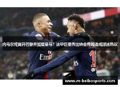 内马尔或离开巴黎并加盟皇马？法甲巨星传出转会传闻造成球迷热议