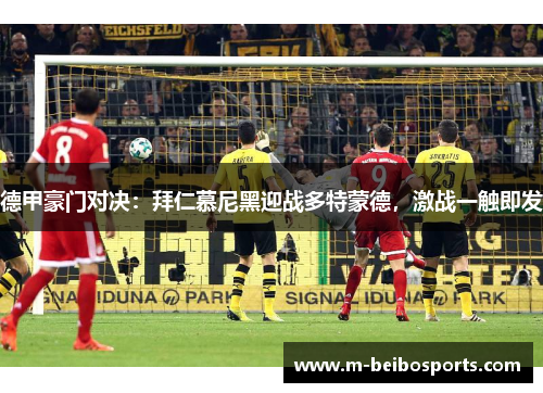 德甲豪门对决：拜仁慕尼黑迎战多特蒙德，激战一触即发