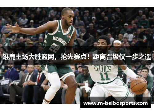 雄鹿主场大胜篮网，抢先赛点！距离晋级仅一步之遥