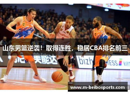 山东男篮逆袭！取得连胜，稳居CBA排名前三