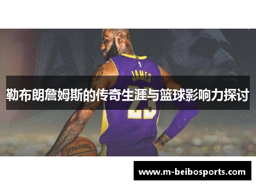 勒布朗詹姆斯的传奇生涯与篮球影响力探讨