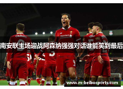 南安联主场迎战阿森纳强强对话谁能笑到最后