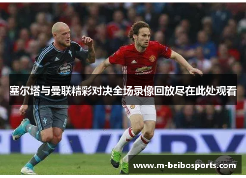 塞尔塔与曼联精彩对决全场录像回放尽在此处观看