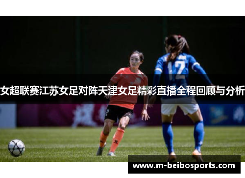 女超联赛江苏女足对阵天津女足精彩直播全程回顾与分析
