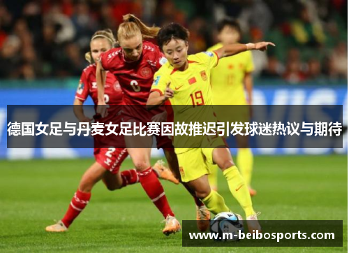 德国女足与丹麦女足比赛因故推迟引发球迷热议与期待