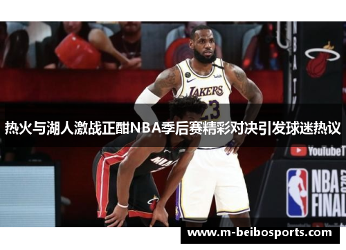 热火与湖人激战正酣NBA季后赛精彩对决引发球迷热议