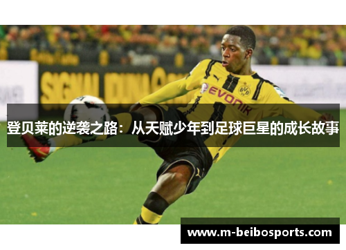 登贝莱的逆袭之路：从天赋少年到足球巨星的成长故事