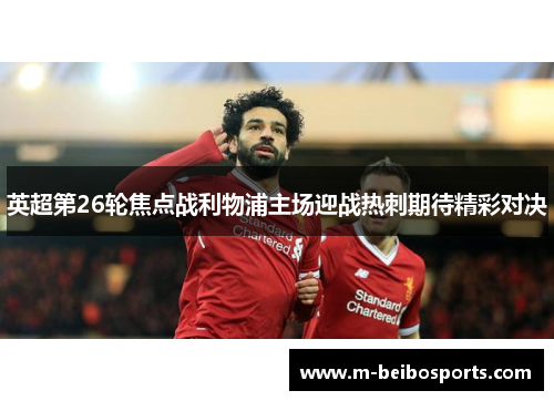 英超第26轮焦点战利物浦主场迎战热刺期待精彩对决