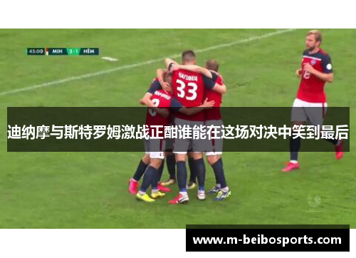 迪纳摩与斯特罗姆激战正酣谁能在这场对决中笑到最后