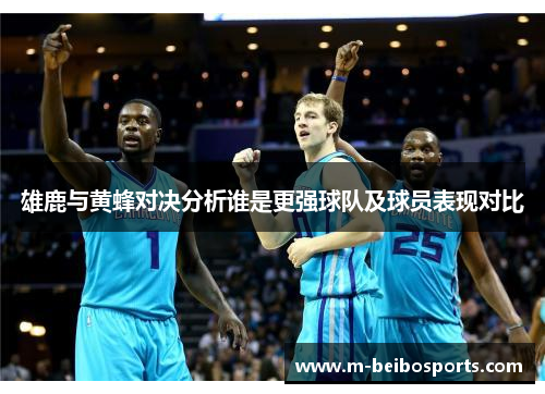 雄鹿与黄蜂对决分析谁是更强球队及球员表现对比