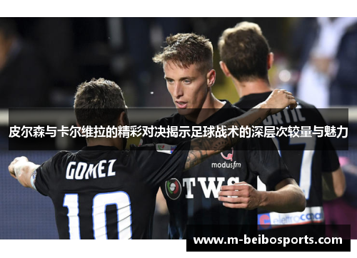 皮尔森与卡尔维拉的精彩对决揭示足球战术的深层次较量与魅力