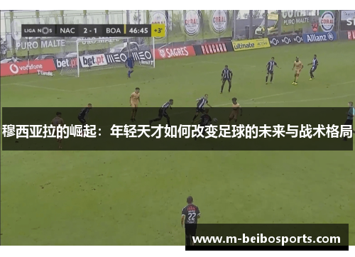 穆西亚拉的崛起：年轻天才如何改变足球的未来与战术格局