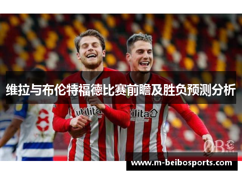 维拉与布伦特福德比赛前瞻及胜负预测分析